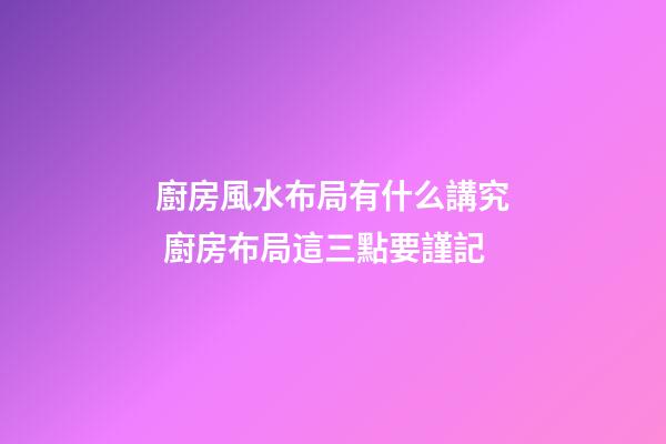 廚房風水布局有什么講究 廚房布局這三點要謹記